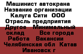 Машинист автокрана › Название организации ­ Калуга-Сити, ООО › Отрасль предприятия ­ Другое › Минимальный оклад ­ 1 - Все города Работа » Вакансии   . Челябинская обл.,Катав-Ивановск г.